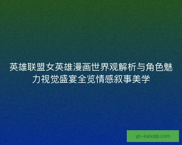英雄联盟女英雄漫画世界观解析与角色魅力视觉盛宴全览情感叙事美学