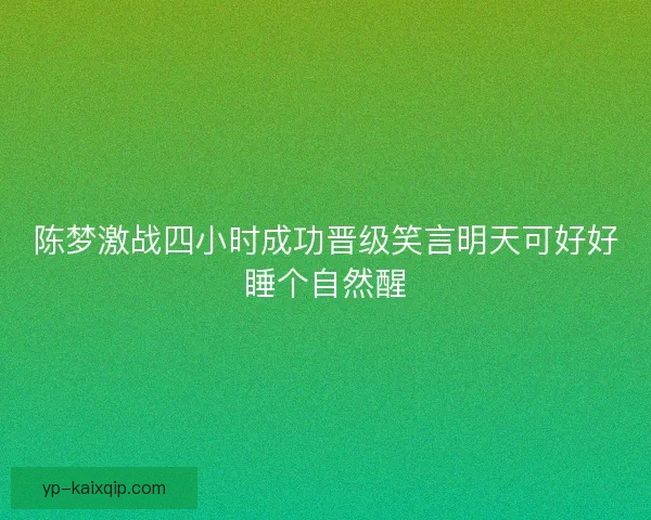 陈梦激战四小时成功晋级笑言明天可好好睡个自然醒