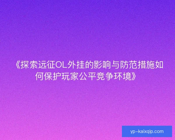 《探索远征OL外挂的影响与防范措施如何保护玩家公平竞争环境》