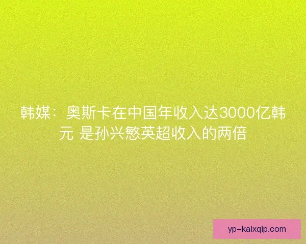 韩媒：奥斯卡在中国年收入达3000亿韩元 是孙兴慜英超收入的两倍