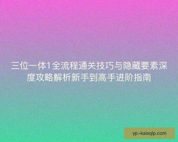 三位一体1全流程通关技巧与隐藏要素深度攻略解析新手到高手进阶指南