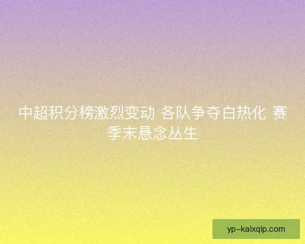 中超积分榜激烈变动 各队争夺白热化 赛季末悬念丛生