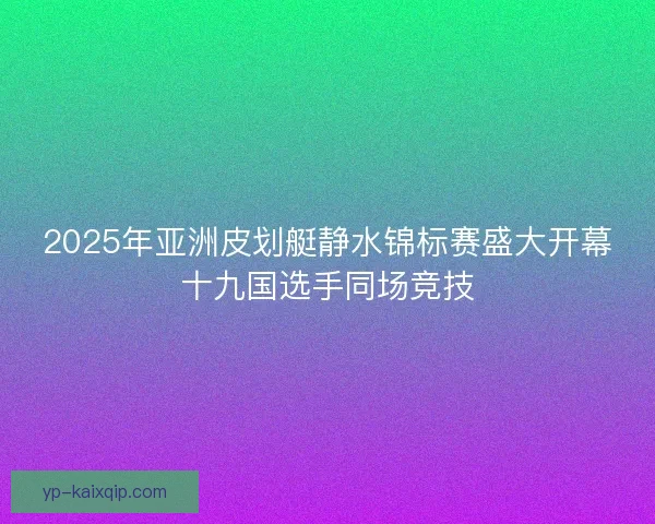 2025年亚洲皮划艇静水锦标赛盛大开幕十九国选手同场竞技